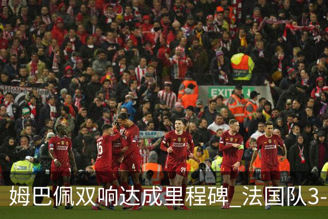 姆巴佩双响达成里程碑 法国队3-1塞内加尔队